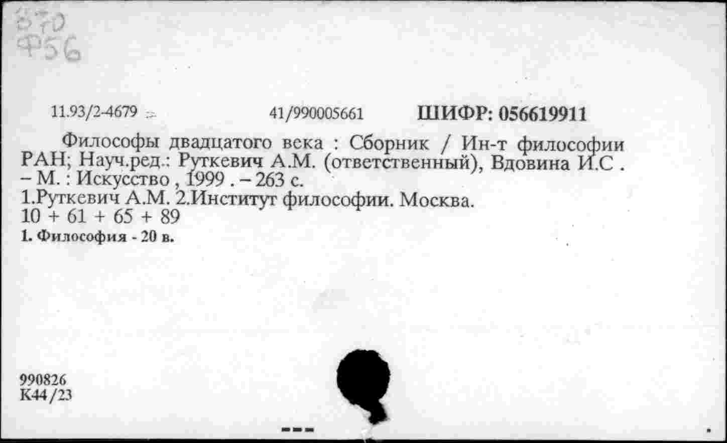 ﻿11.93/2-4679	41/990005661 ШИФР: 056619911
Философы двадцатого века : Сборник / Ин-т философии РАН; Науч.ред.: Руткевич А.М. (ответственный'), Вдовина И.С . - М.: Искусство , 1999 . - 263 с.
1.Руткевич А.М. 2.Институт философии. Москва.
10 + 61 + 65 + 89
1. Философия - 20 в.
990826 К44/23